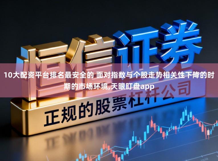 10大配资平台排名最安全的 面对指数与个股走势相关性下降的时期的市场环境，天眼盯盘app