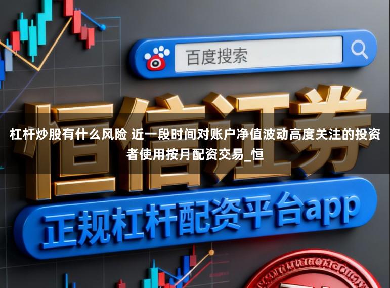杠杆炒股有什么风险 近一段时间对账户净值波动高度关注的投资者使用按月配资交易_恒