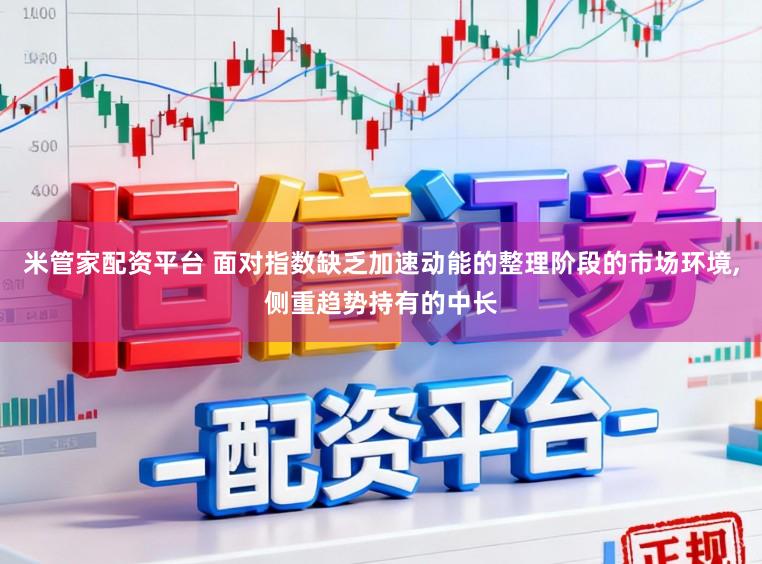 米管家配资平台 面对指数缺乏加速动能的整理阶段的市场环境,侧重趋势持有的中长