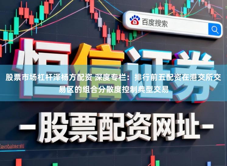 股票市场杠杆泽杨方配资 深度专栏：排行前五配资在港交所交易区的组合分散度控制典型交易