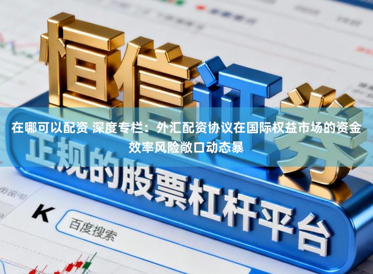 在哪可以配资 深度专栏：外汇配资协议在国际权益市场的资金效率风险敞口动态暴