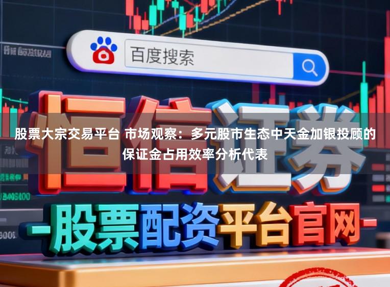 股票大宗交易平台 市场观察：多元股市生态中天金加银投顾的保证金占用效率分析代表