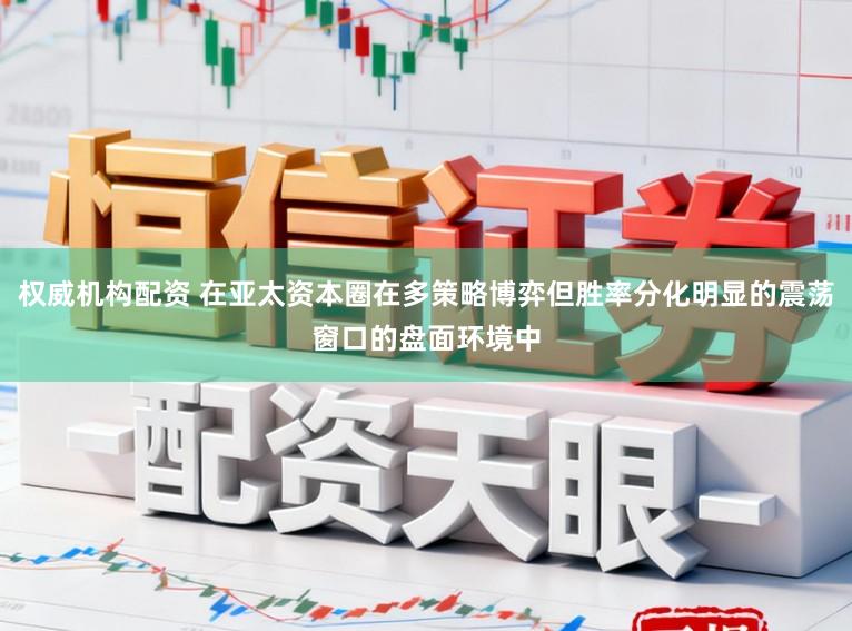 权威机构配资 在亚太资本圈在多策略博弈但胜率分化明显的震荡窗口的盘面环境中