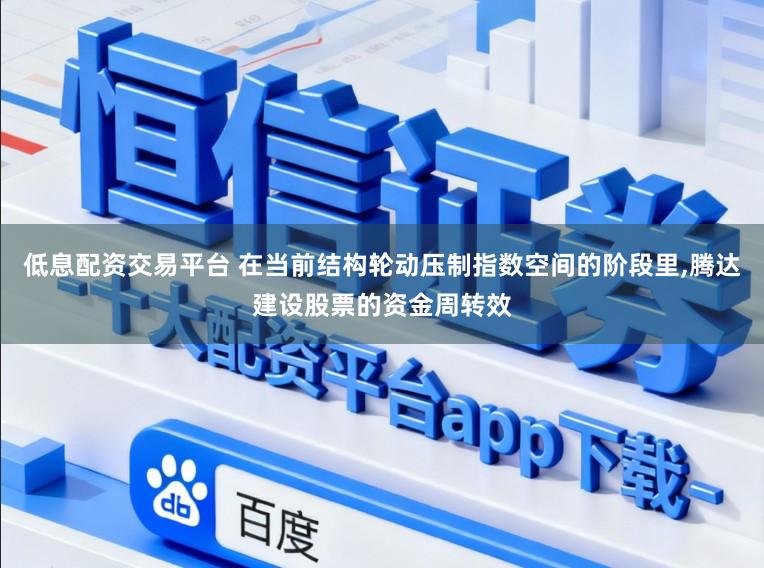低息配资交易平台 在当前结构轮动压制指数空间的阶段里,腾达建设股票的资金周转效