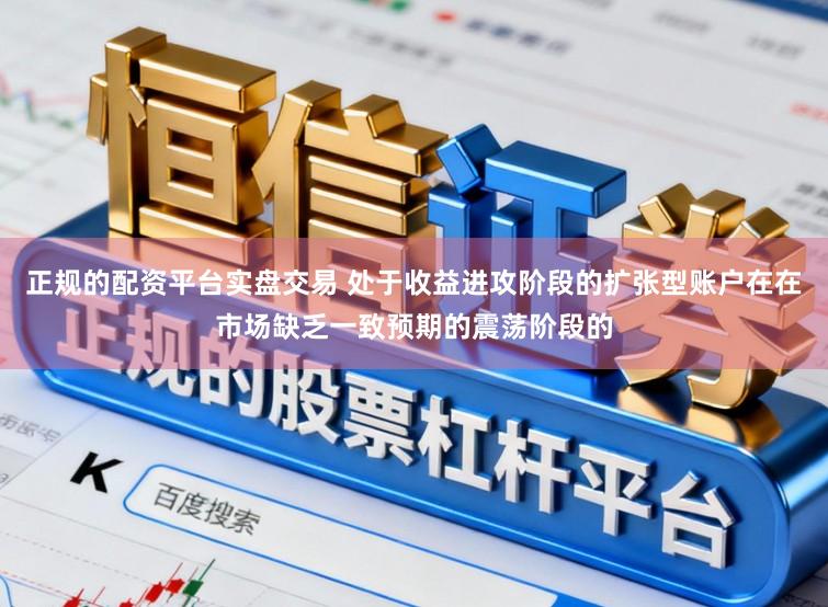 正规的配资平台实盘交易 处于收益进攻阶段的扩张型账户在在市场缺乏一致预期的震荡阶段的