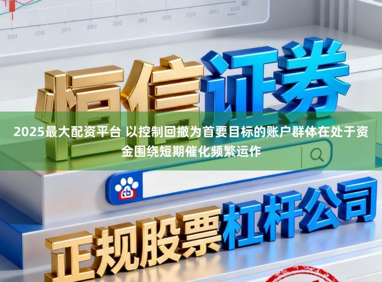 2025最大配资平台 以控制回撤为首要目标的账户群体在处于资金围绕短期催化频繁运作