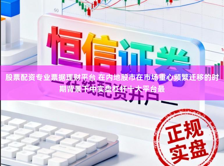 股票配资专业票据理财平台 在内地股市在市场重心频繁迁移的时期背景下中实盘杠杆十大平台最