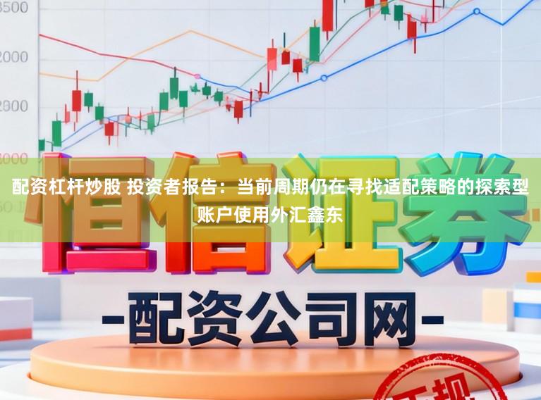 配资杠杆炒股 投资者报告：当前周期仍在寻找适配策略的探索型账户使用外汇鑫东