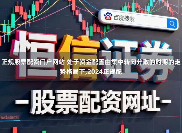 正规股票配资门户网站 处于资金配置由集中转向分散的时期的走势格局下,2024正规配
