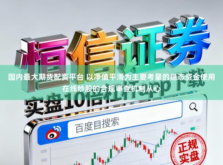 国内最大期货配资平台 以净值平滑为主要考量的稳态资金使用在线炒股的合规审查机制从心