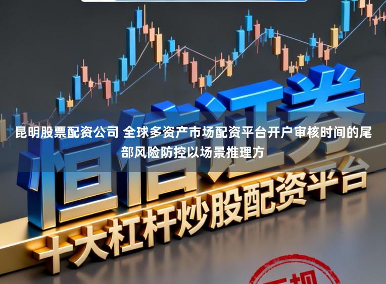 昆明股票配资公司 全球多资产市场配资平台开户审核时间的尾部风险防控以场景推理方