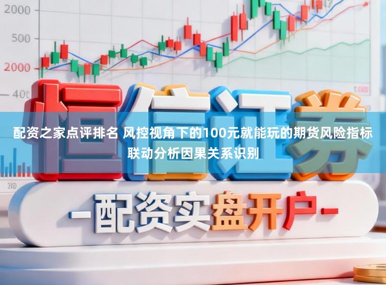 配资之家点评排名 风控视角下的100元就能玩的期货风险指标联动分析因果关系识别