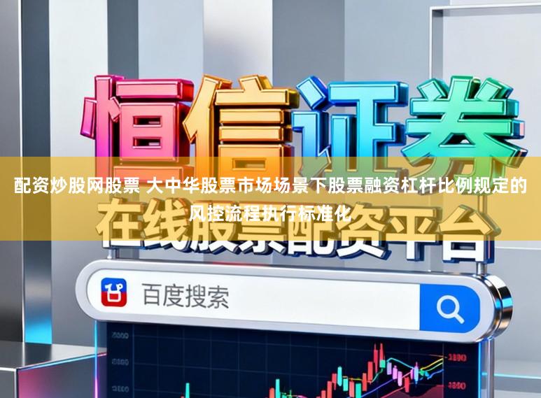 配资炒股网股票 大中华股票市场场景下股票融资杠杆比例规定的风控流程执行标准化