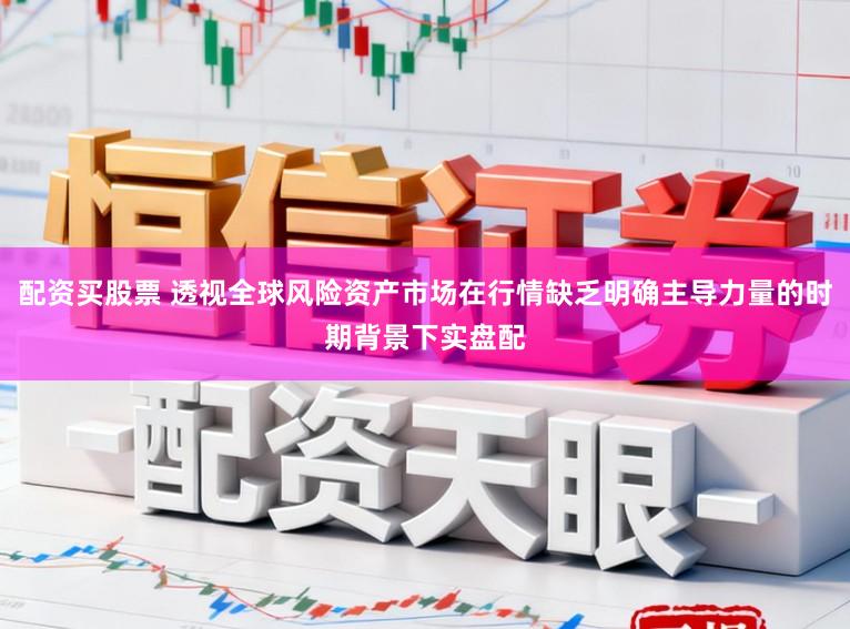 配资买股票 透视全球风险资产市场在行情缺乏明确主导力量的时期背景下实盘配