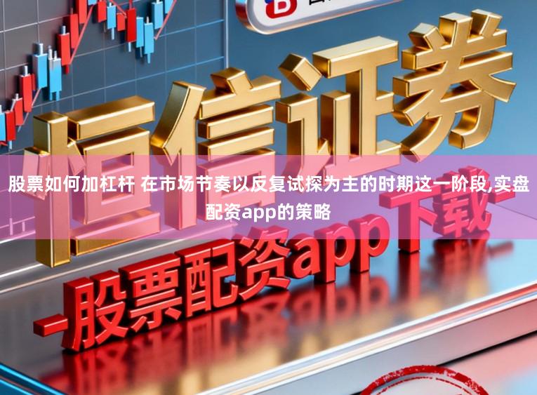 股票如何加杠杆 在市场节奏以反复试探为主的时期这一阶段，实盘配资app的策略