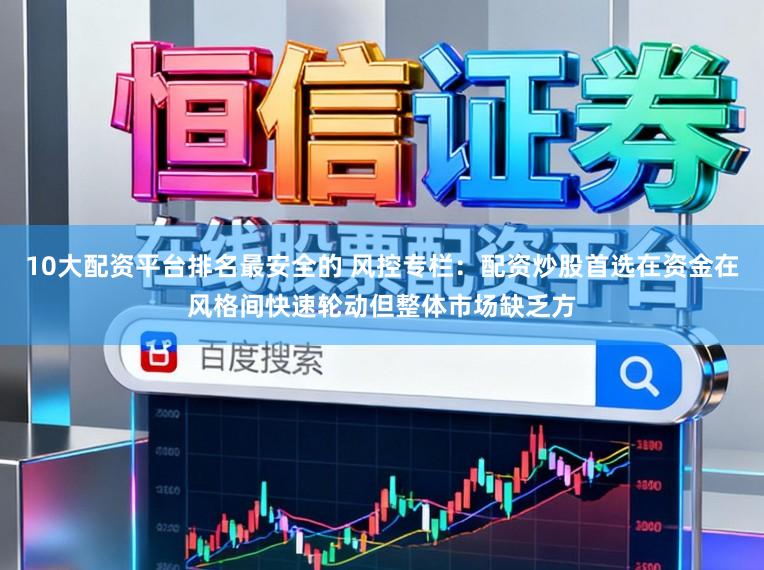 10大配资平台排名最安全的 风控专栏:配资炒股首选在资金在风格间快速轮动但整体市场缺乏方