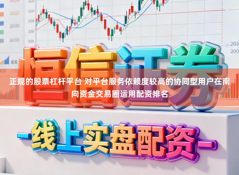 正规的股票杠杆平台 对平台服务依赖度较高的协同型用户在南向资金交易圈运用配资排名