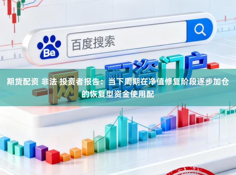 期货配资 非法 投资者报告：当下周期在净值修复阶段逐步加仓的恢复型资金使用配