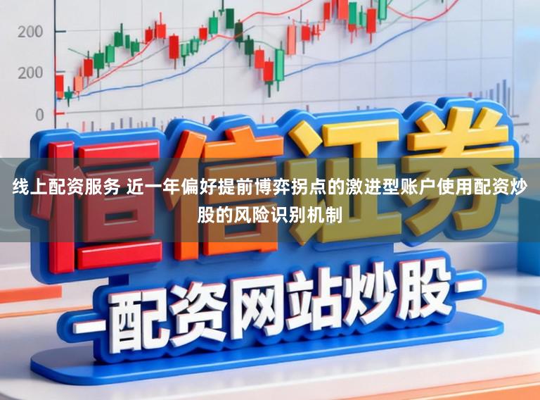 线上配资服务 近一年偏好提前博弈拐点的激进型账户使用配资炒股的风险识别机制