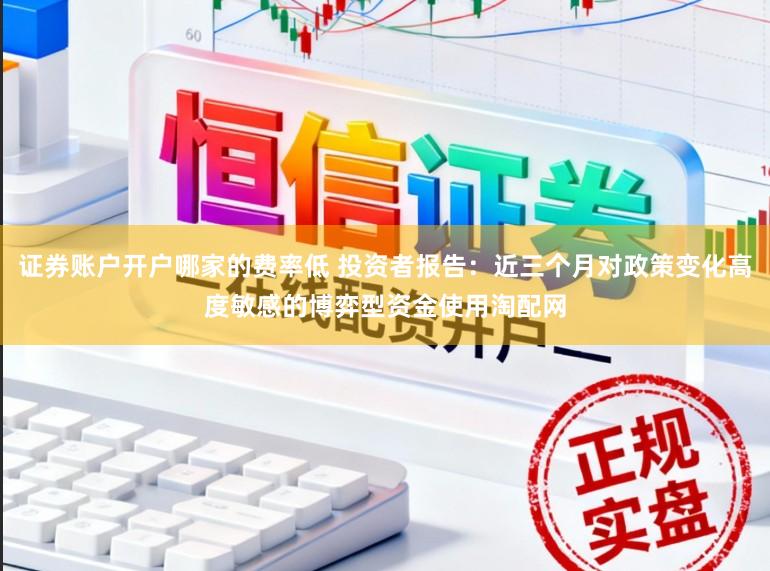 证券账户开户哪家的费率低 投资者报告：近三个月对政策变化高度敏感的博弈型资金使用淘配网