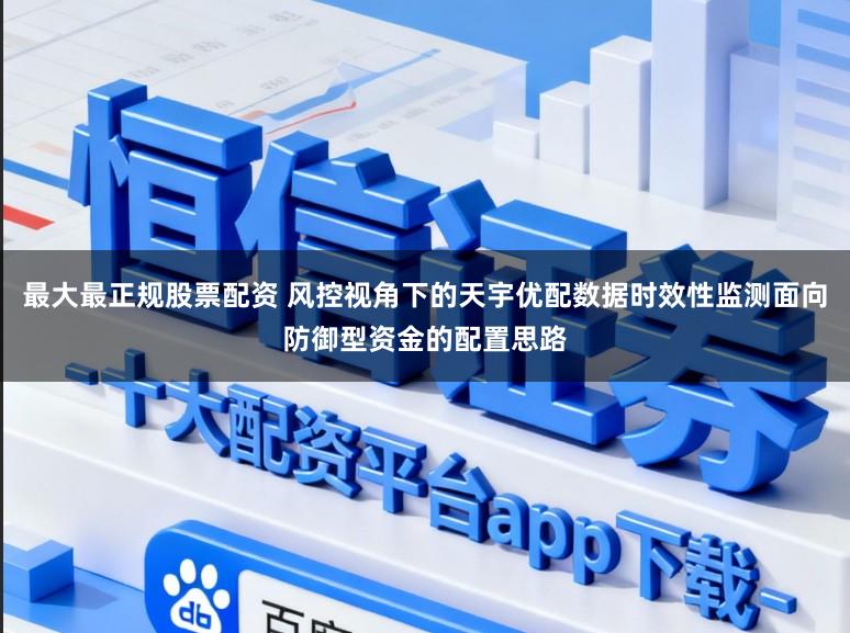 最大最正规股票配资 风控视角下的天宇优配数据时效性监测面向防御型资金的配置思路