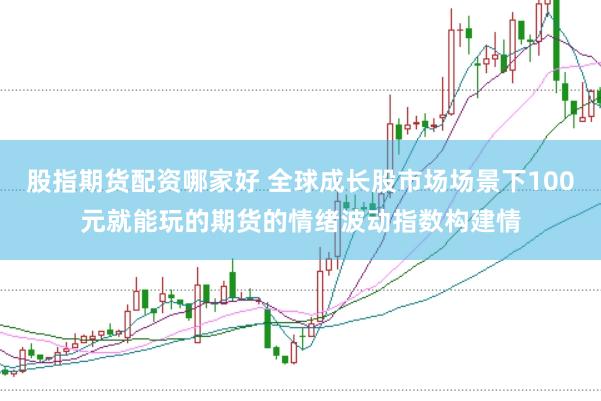 股指期货配资哪家好 全球成长股市场场景下100元就能玩的期货的情绪波动指数构建情