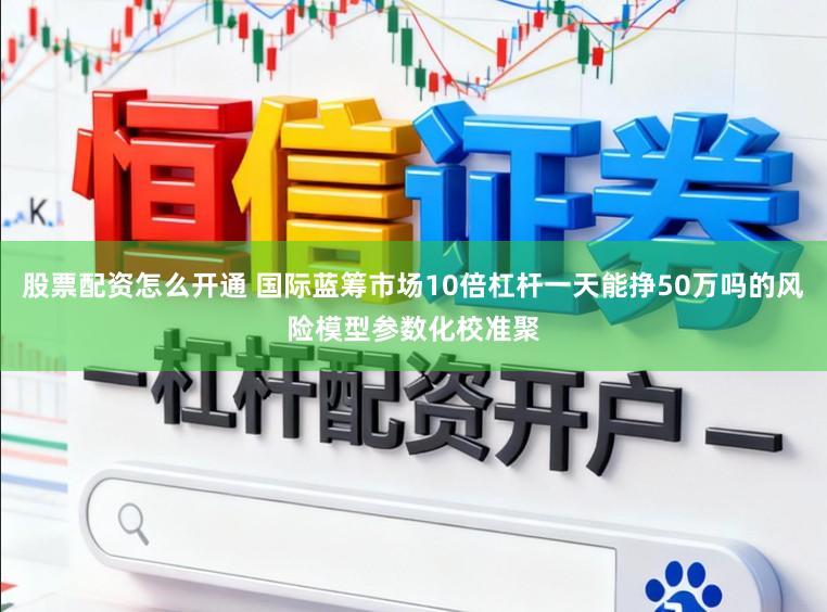 股票配资怎么开通 国际蓝筹市场10倍杠杆一天能挣50万吗的风险模型参数化校准聚