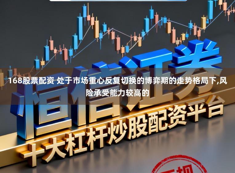 168股票配资 处于市场重心反复切换的博弈期的走势格局下，风险承受能力较高的