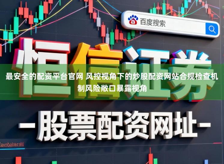 最安全的配资平台官网 风控视角下的炒股配资网站合规检查机制风险敞口暴露视角