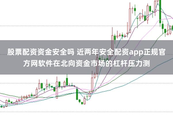 股票配资资金安全吗 近两年安全配资app正规官方网软件在北向资金市场的杠杆压力测