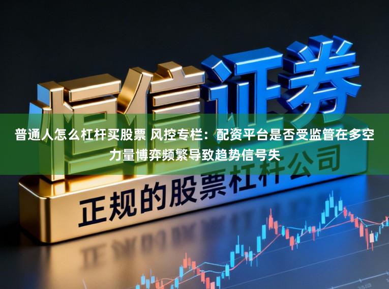 普通人怎么杠杆买股票 风控专栏：配资平台是否受监管在多空力量博弈频繁导致趋势信号失