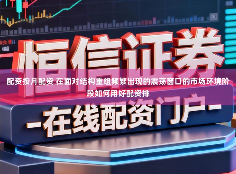 配资按月配资 在面对结构重组频繁出现的震荡窗口的市场环境阶段如何用好配资排