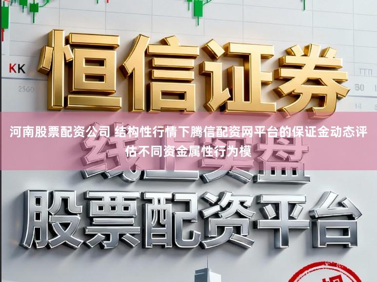 河南股票配资公司 结构性行情下腾信配资网平台的保证金动态评估不同资金属性行为模