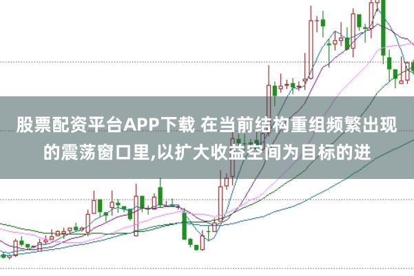 股票配资平台APP下载 在当前结构重组频繁出现的震荡窗口里，以扩大收益空间为目标的进