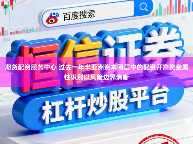 期货配资服务中心 过去一年半亚洲资本圈层中的配资开户资金属性识别以风险边界清晰