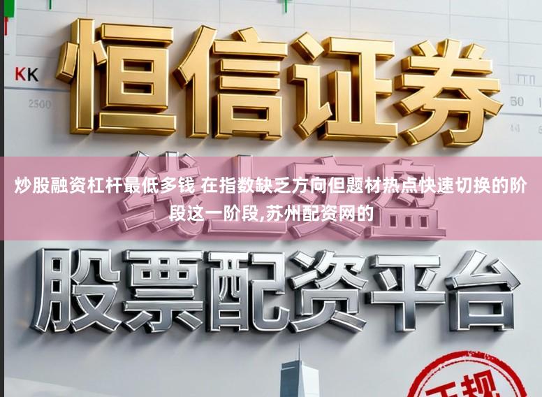 炒股融资杠杆最低多钱 在指数缺乏方向但题材热点快速切换的阶段这一阶段，苏州配资网的