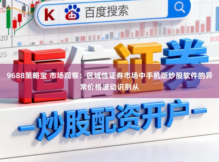 9688策略宝 市场观察:区域性证券市场中手机版炒股软件的异常价格波动识别从