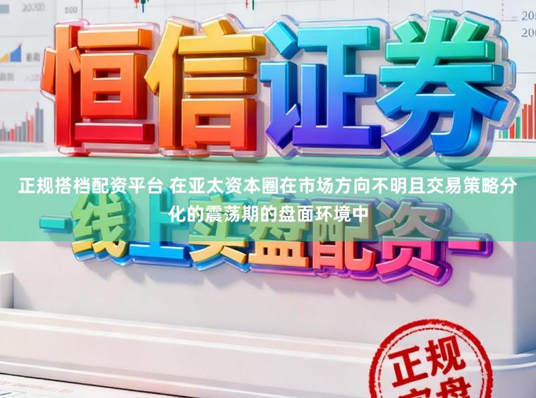 正规搭档配资平台 在亚太资本圈在市场方向不明且交易策略分化的震荡期的盘面环境中