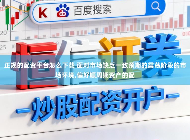 正规的配资平台怎么下载 面对市场缺乏一致预期的震荡阶段的市场环境，偏好顺周期资产的配