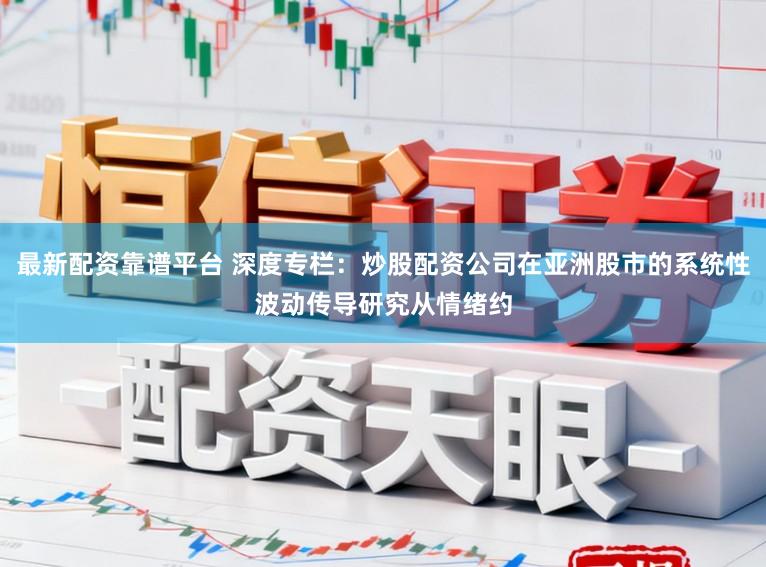 最新配资靠谱平台 深度专栏：炒股配资公司在亚洲股市的系统性波动传导研究从情绪约
