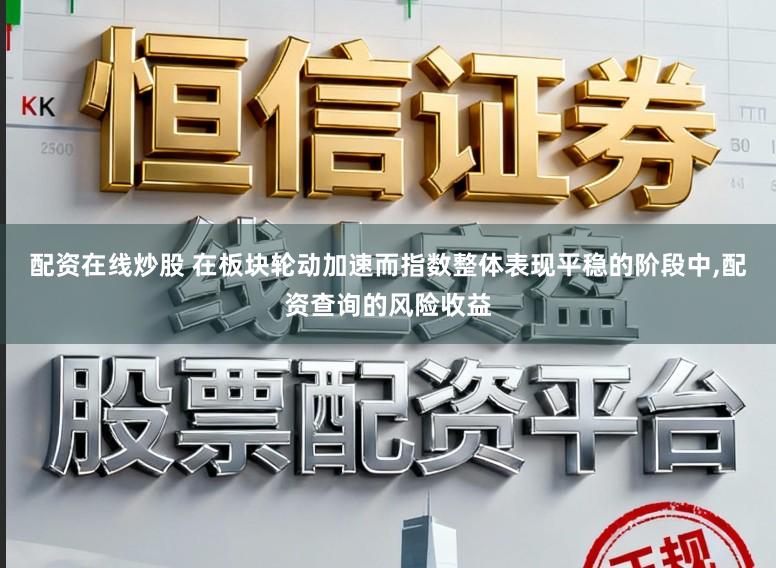 配资在线炒股 在板块轮动加速而指数整体表现平稳的阶段中，配资查询的风险收益