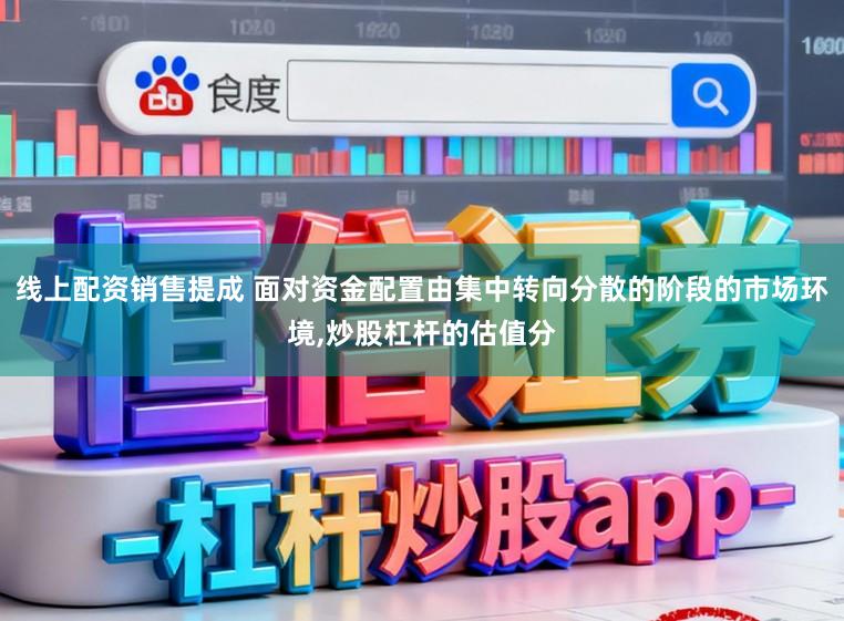 线上配资销售提成 面对资金配置由集中转向分散的阶段的市场环境，炒股杠杆的估值分