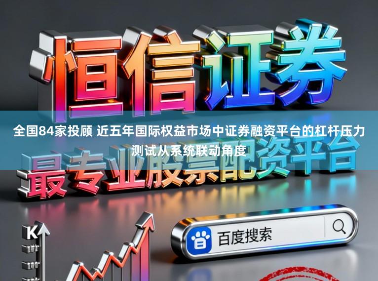 全国84家投顾 近五年国际权益市场中证券融资平台的杠杆压力测试从系统联动角度
