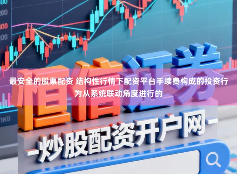 最安全的股票配资 结构性行情下配资平台手续费构成的投资行为从系统联动角度进行的
