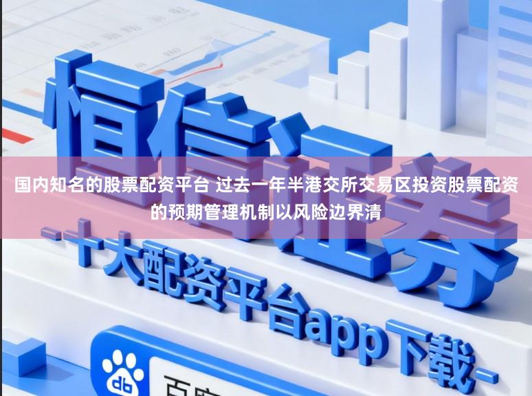 国内知名的股票配资平台 过去一年半港交所交易区投资股票配资的预期管理机制以风险边界清