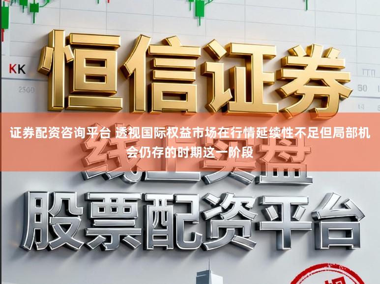 证券配资咨询平台 透视国际权益市场在行情延续性不足但局部机会仍存的时期这一阶段