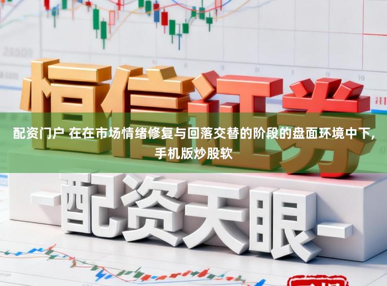 配资门户 在在市场情绪修复与回落交替的阶段的盘面环境中下,手机版炒股软