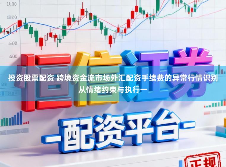 投资股票配资 跨境资金流市场外汇配资手续费的异常行情识别从情绪约束与执行一
