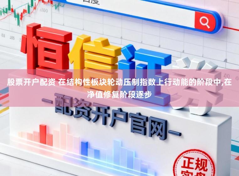 股票开户配资 在结构性板块轮动压制指数上行动能的阶段中,在净值修复阶段逐步