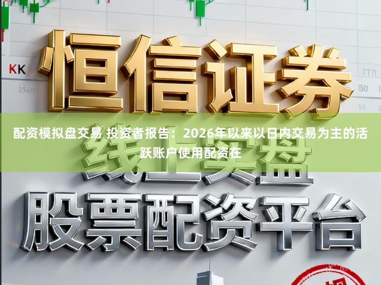 配资模拟盘交易 投资者报告：2026年以来以日内交易为主的活跃账户使用配资在